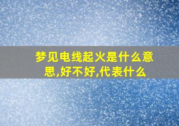 梦见电线起火是什么意思,好不好,代表什么