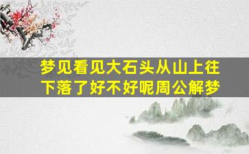 梦见看见大石头从山上往下落了好不好呢周公解梦