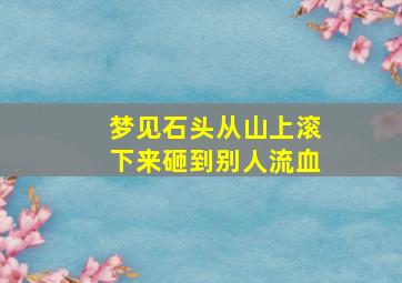 梦见石头从山上滚下来砸到别人流血