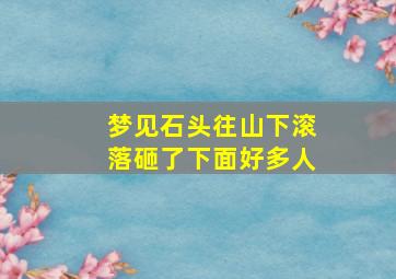 梦见石头往山下滚落砸了下面好多人