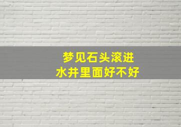 梦见石头滚进水井里面好不好