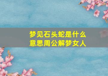 梦见石头蛇是什么意思周公解梦女人