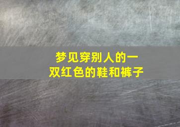 梦见穿别人的一双红色的鞋和裤子