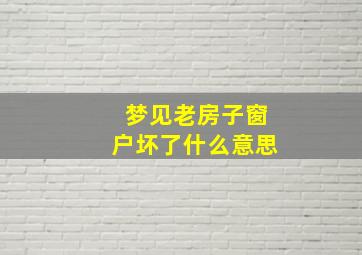 梦见老房子窗户坏了什么意思