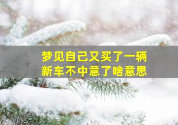 梦见自己又买了一辆新车不中意了啥意思