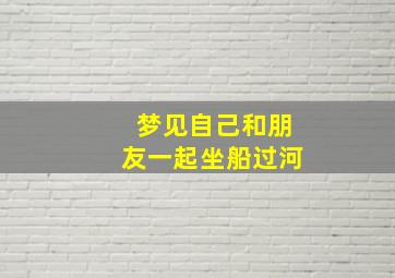 梦见自己和朋友一起坐船过河