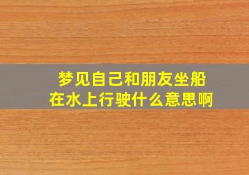 梦见自己和朋友坐船在水上行驶什么意思啊