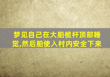 梦见自己在大船桅杆顶部睡觉,然后船使入村内安全下来