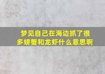 梦见自己在海边抓了很多螃蟹和龙虾什么意思啊