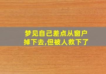 梦见自己差点从窗户掉下去,但被人救下了