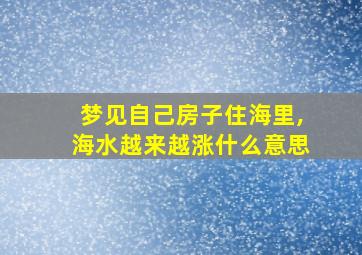 梦见自己房子住海里,海水越来越涨什么意思