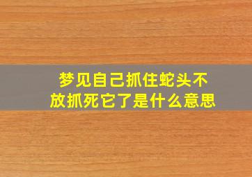 梦见自己抓住蛇头不放抓死它了是什么意思