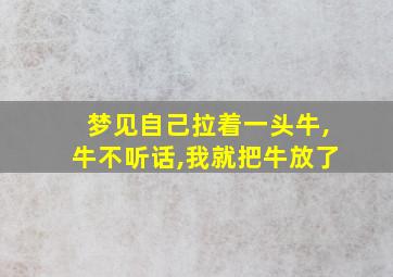 梦见自己拉着一头牛,牛不听话,我就把牛放了