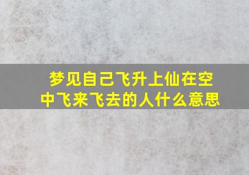 梦见自己飞升上仙在空中飞来飞去的人什么意思