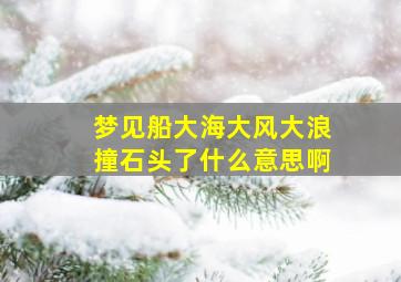 梦见船大海大风大浪撞石头了什么意思啊