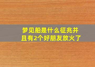 梦见船是什么征兆并且有2个好朋友放火了