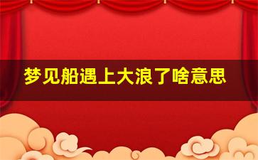 梦见船遇上大浪了啥意思