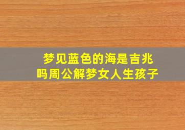 梦见蓝色的海是吉兆吗周公解梦女人生孩子