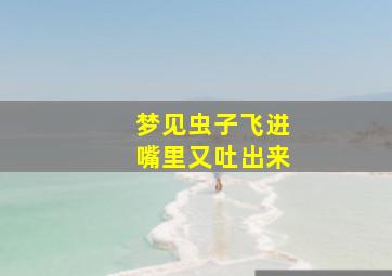 梦见虫子飞进嘴里又吐出来