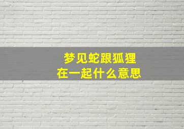 梦见蛇跟狐狸在一起什么意思