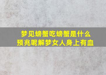 梦见螃蟹吃螃蟹是什么预兆呢解梦女人身上有血