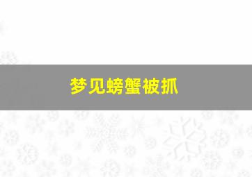 梦见螃蟹被抓