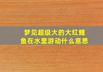 梦见超级大的大红鲤鱼在水里游动什么意思