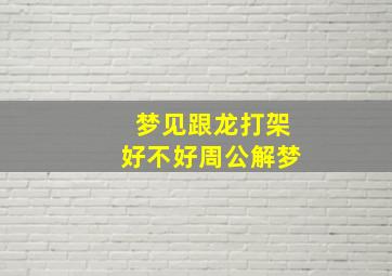 梦见跟龙打架好不好周公解梦