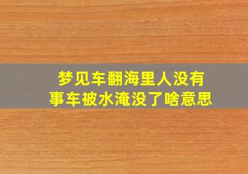 梦见车翻海里人没有事车被水淹没了啥意思