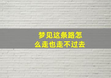 梦见这条路怎么走也走不过去