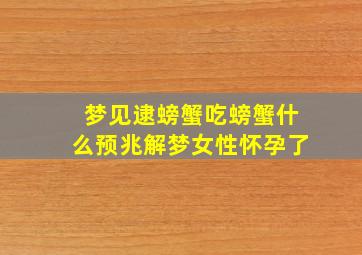 梦见逮螃蟹吃螃蟹什么预兆解梦女性怀孕了