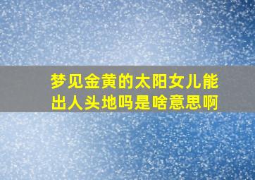 梦见金黄的太阳女儿能出人头地吗是啥意思啊