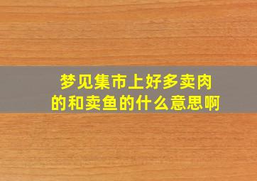 梦见集市上好多卖肉的和卖鱼的什么意思啊