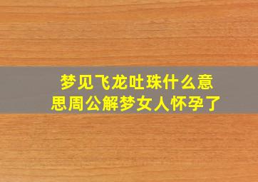 梦见飞龙吐珠什么意思周公解梦女人怀孕了