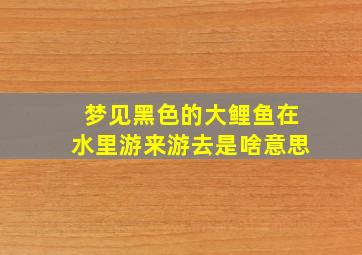 梦见黑色的大鲤鱼在水里游来游去是啥意思