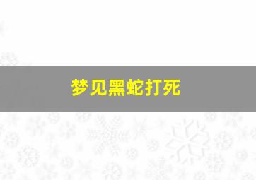 梦见黑蛇打死