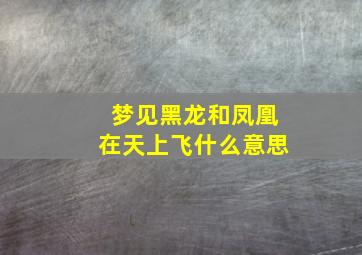 梦见黑龙和凤凰在天上飞什么意思