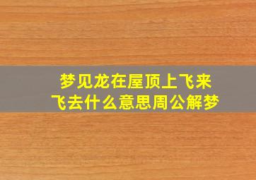 梦见龙在屋顶上飞来飞去什么意思周公解梦