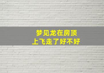 梦见龙在房顶上飞走了好不好