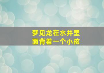 梦见龙在水井里面背着一个小孩