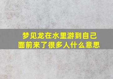 梦见龙在水里游到自己面前来了很多人什么意思