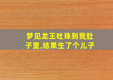 梦见龙王吐珠到我肚子里,结果生了个儿子