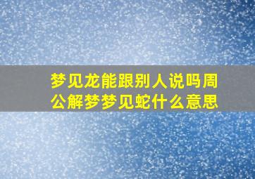 梦见龙能跟别人说吗周公解梦梦见蛇什么意思