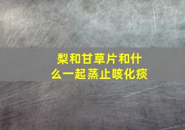 梨和甘草片和什么一起蒸止咳化痰