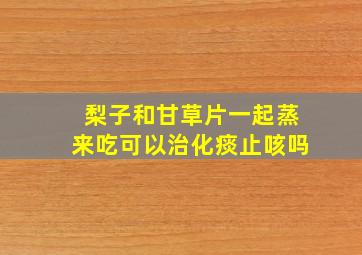 梨子和甘草片一起蒸来吃可以治化痰止咳吗