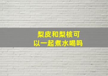 梨皮和梨核可以一起煮水喝吗