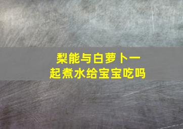 梨能与白萝卜一起煮水给宝宝吃吗