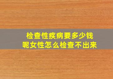 检查性疾病要多少钱呢女性怎么检查不出来