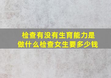 检查有没有生育能力是做什么检查女生要多少钱