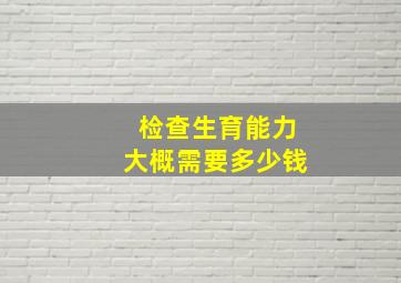 检查生育能力大概需要多少钱